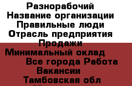 Разнорабочий › Название организации ­ Правильные люди › Отрасль предприятия ­ Продажи › Минимальный оклад ­ 30 000 - Все города Работа » Вакансии   . Тамбовская обл.,Моршанск г.